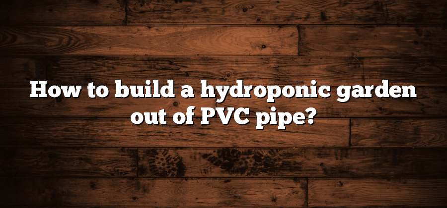 How to build a hydroponic garden out of PVC pipe?