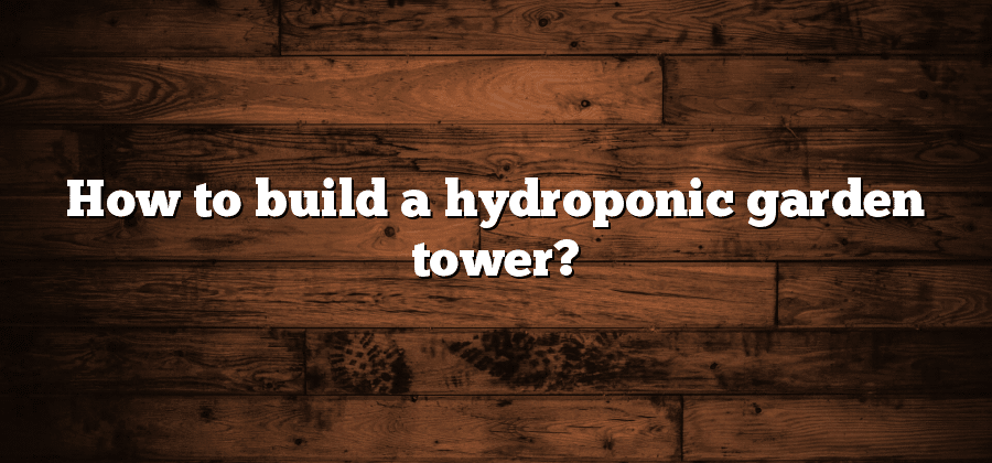 How to build a hydroponic garden tower?