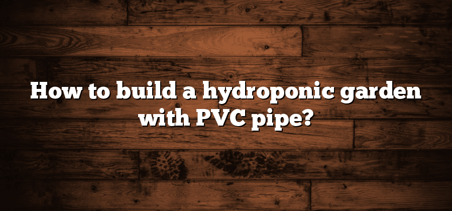 How to build a hydroponic garden with PVC pipe?