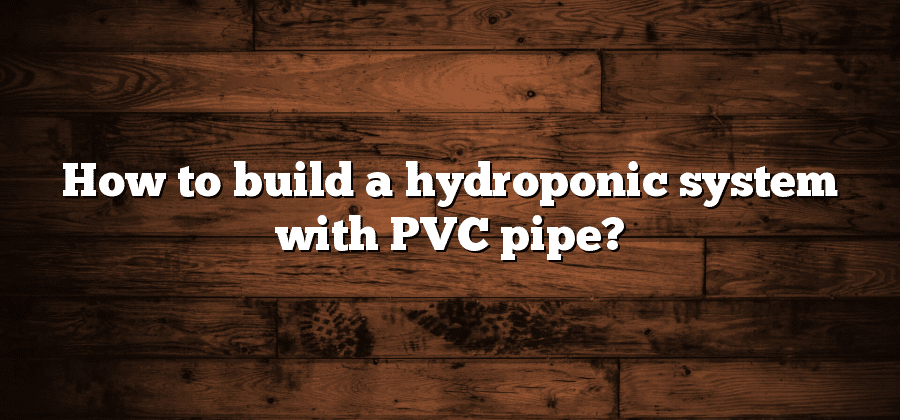 How to build a hydroponic system with PVC pipe?