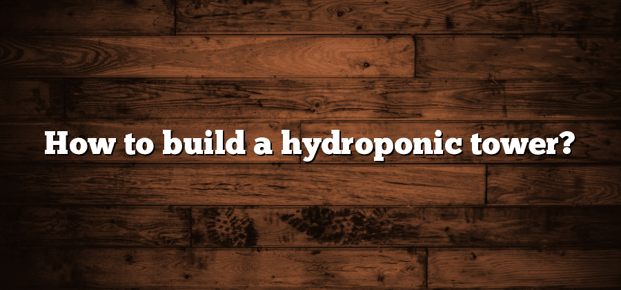 How to build a hydroponic tower?