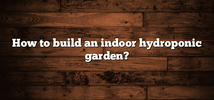 How to build an indoor hydroponic garden?