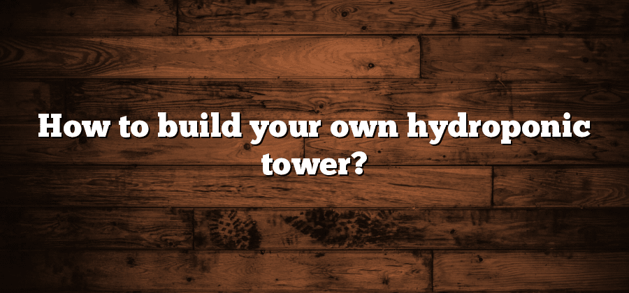 How to build your own hydroponic tower?