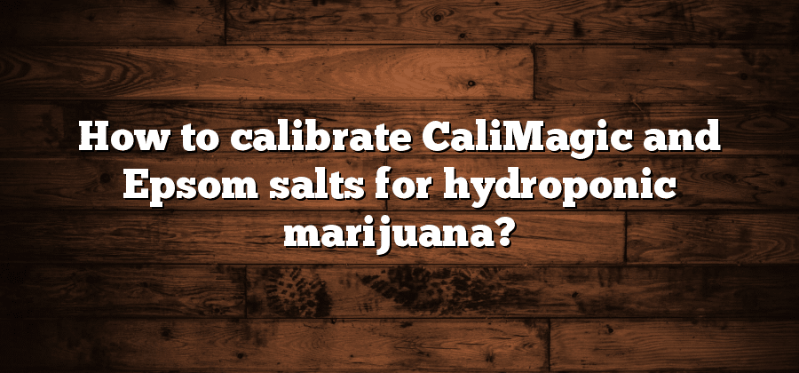 How to calibrate CaliMagic and Epsom salts for hydroponic marijuana?