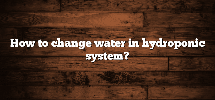 How to change water in hydroponic system?