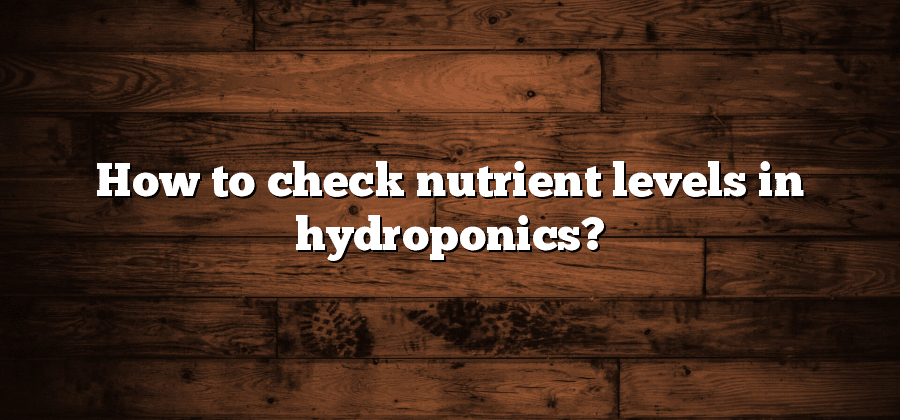 How to check nutrient levels in hydroponics?