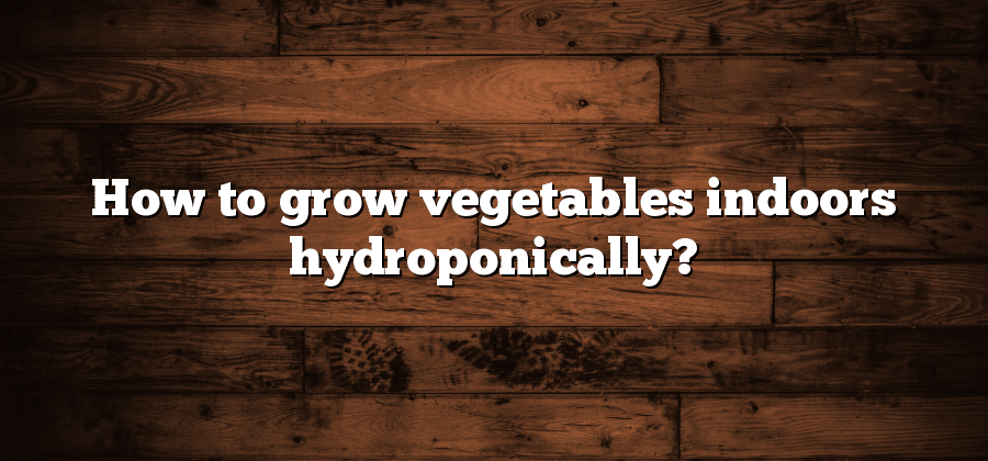 How to grow vegetables indoors hydroponically?