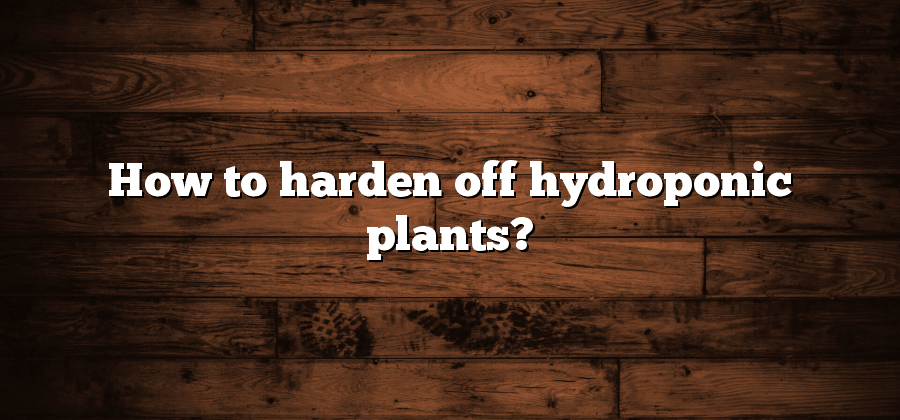 How to harden off hydroponic plants?
