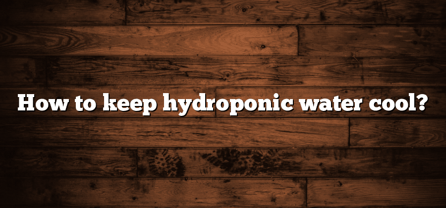 How to keep hydroponic water cool?