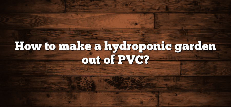 How to make a hydroponic garden out of PVC?