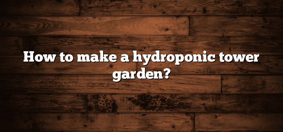 How to make a hydroponic tower garden?