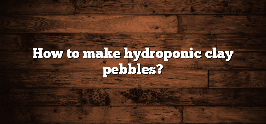 How to make hydroponic clay pebbles?