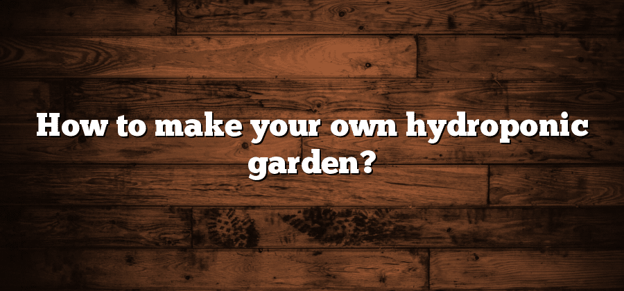 How to make your own hydroponic garden?