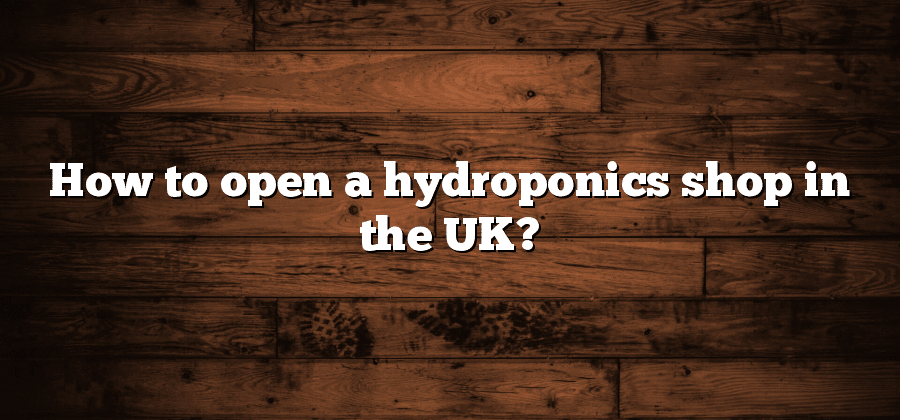 How to open a hydroponics shop in the UK?
