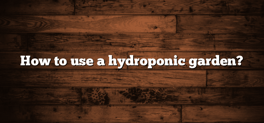 How to use a hydroponic garden?