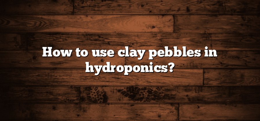 How to use clay pebbles in hydroponics?