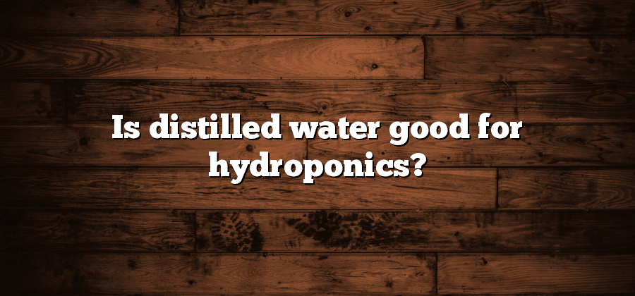 Is distilled water good for hydroponics?
