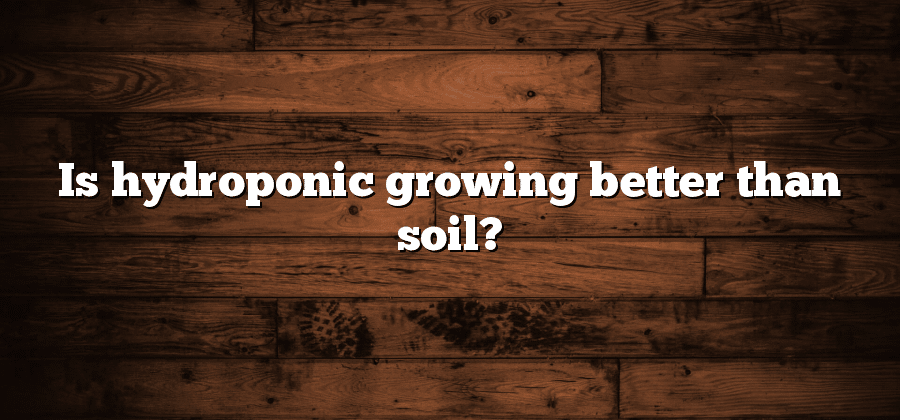 Is hydroponic growing better than soil?