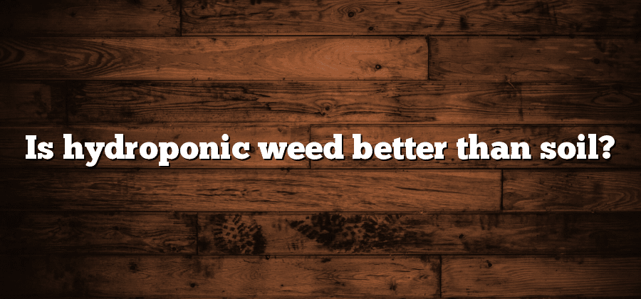Is hydroponic weed better than soil?