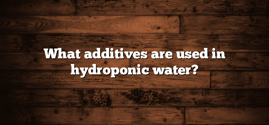 What additives are used in hydroponic water?