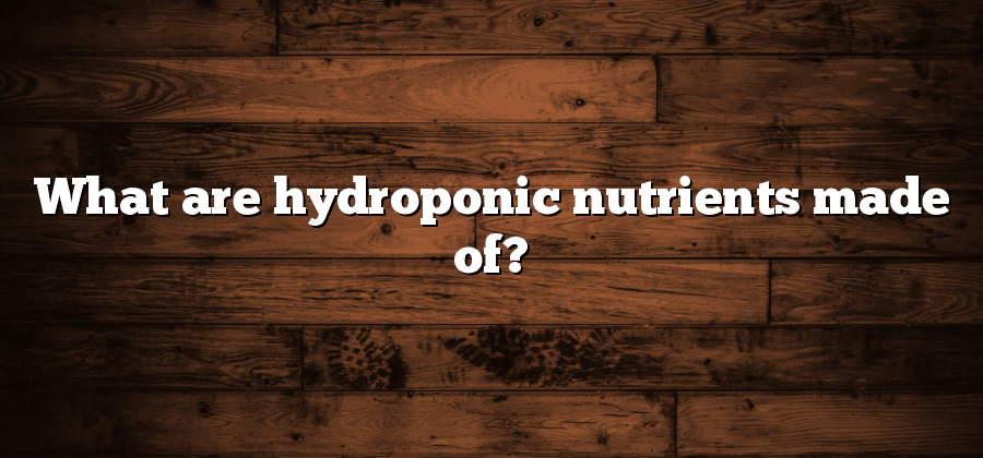 What are hydroponic nutrients made of?
