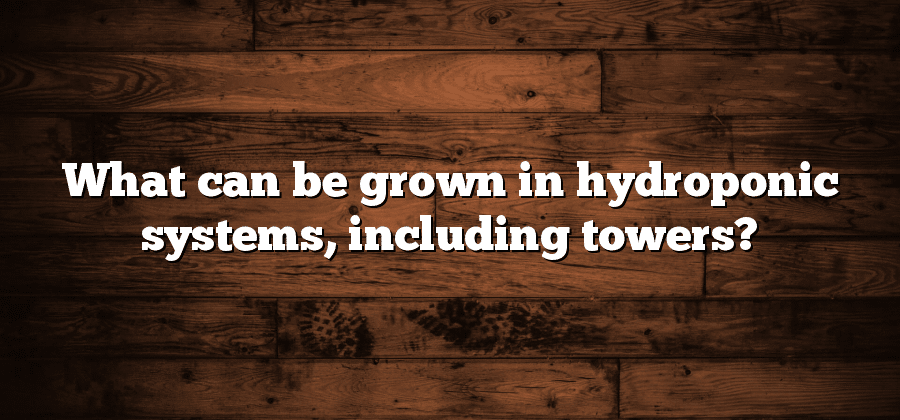 What can be grown in hydroponic systems, including towers?