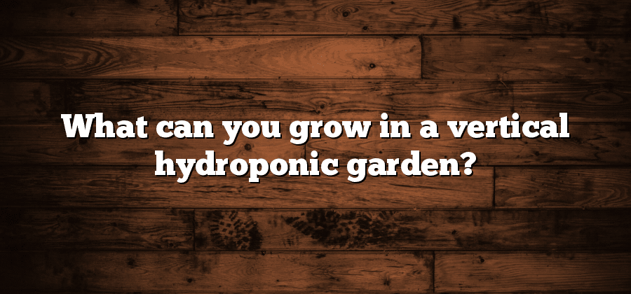 What can you grow in a vertical hydroponic garden?