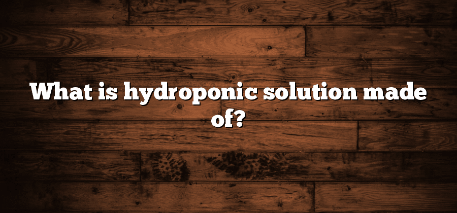 What is hydroponic solution made of?