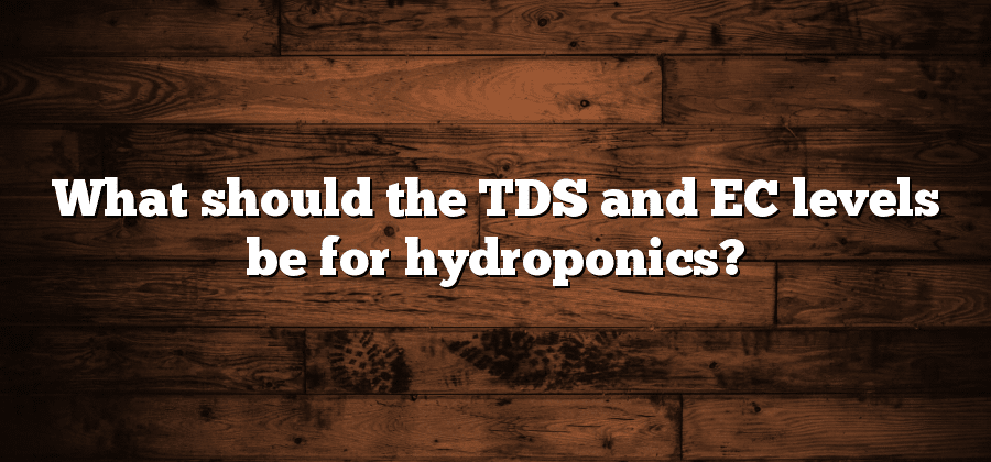 What should the TDS and EC levels be for hydroponics?