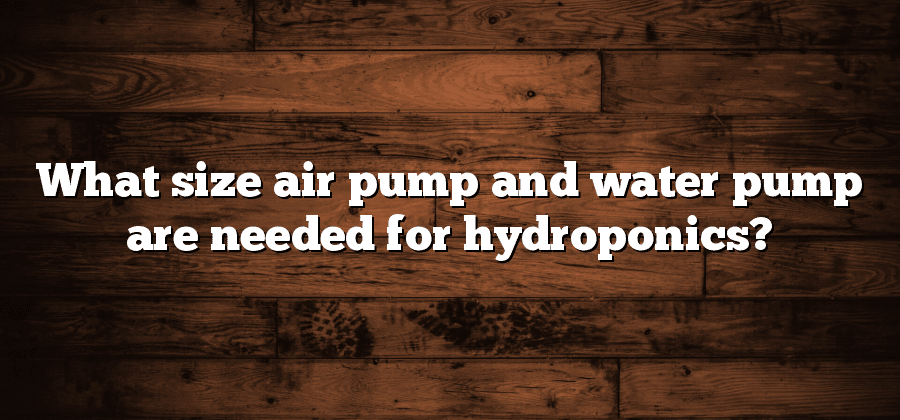 What size air pump and water pump are needed for hydroponics?
