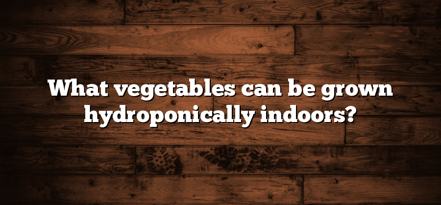 What vegetables can be grown hydroponically indoors?