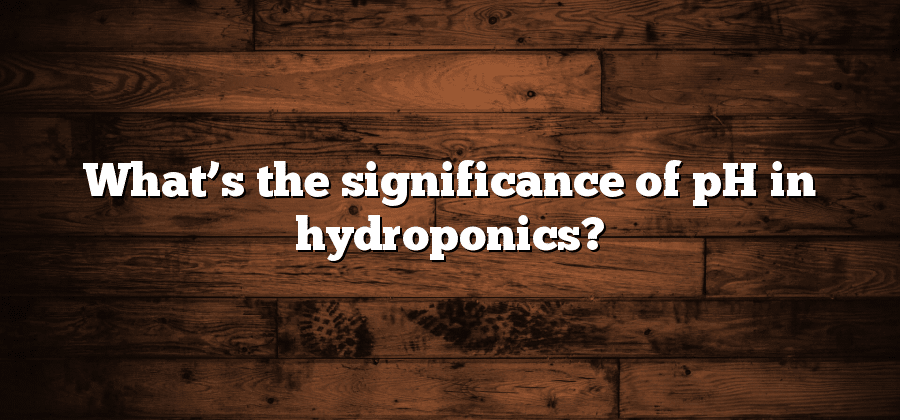 What’s the significance of pH in hydroponics?