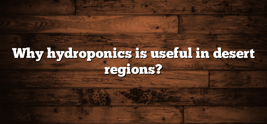 Why hydroponics is useful in desert regions?