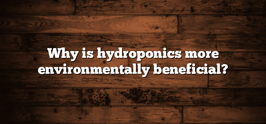 Why is hydroponics more environmentally beneficial?