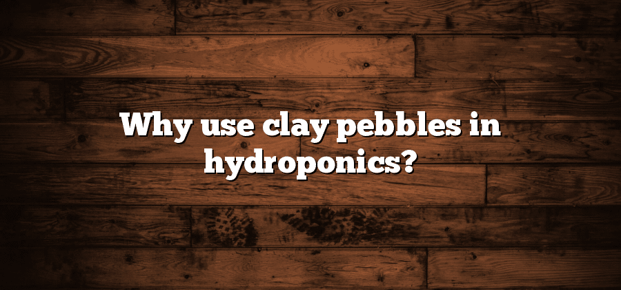Why use clay pebbles in hydroponics?