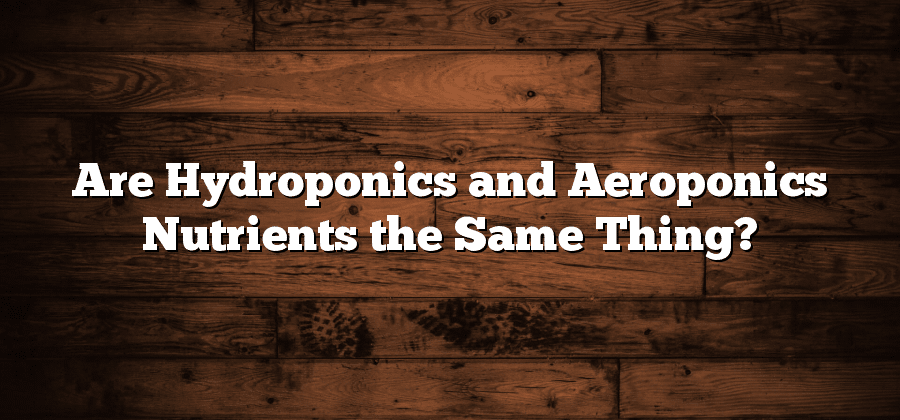 Are Hydroponics and Aeroponics Nutrients the Same Thing?