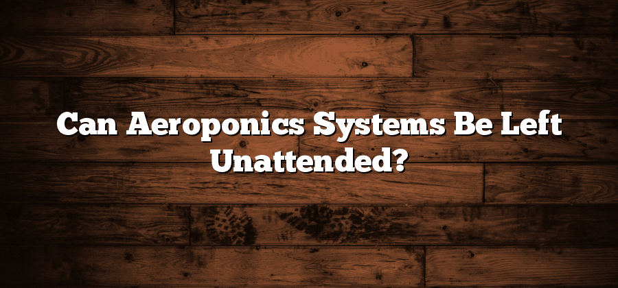 Can Aeroponics Systems Be Left Unattended?