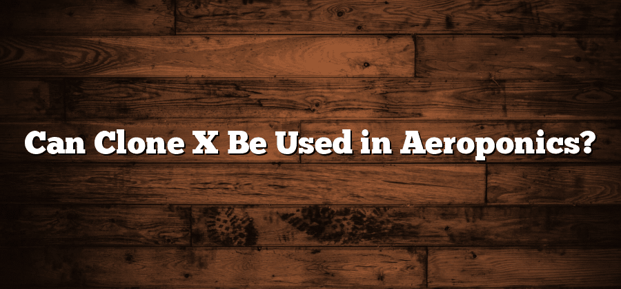 Can Clone X Be Used in Aeroponics?