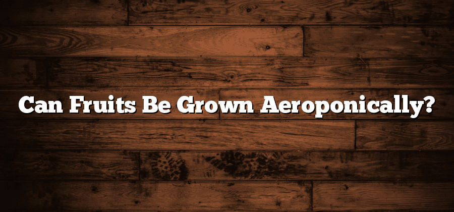 Can Fruits Be Grown Aeroponically?