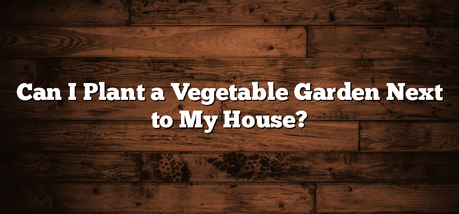 Can I Plant a Vegetable Garden Next to My House?