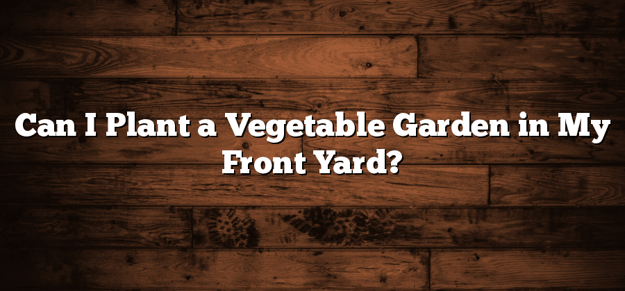 Can I Plant a Vegetable Garden in My Front Yard?