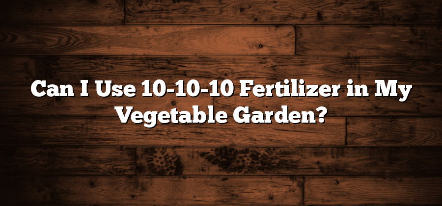 Can I Use 10-10-10 Fertilizer in My Vegetable Garden?