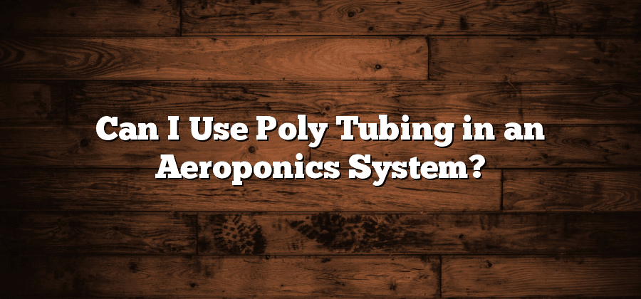 Can I Use Poly Tubing in an Aeroponics System?