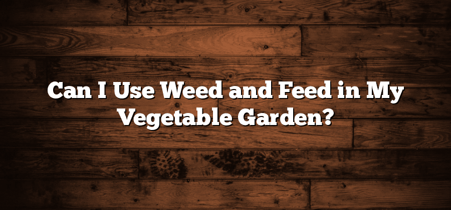 Can I Use Weed and Feed in My Vegetable Garden?