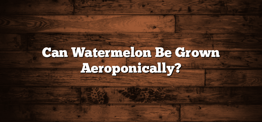 Can Watermelon Be Grown Aeroponically?