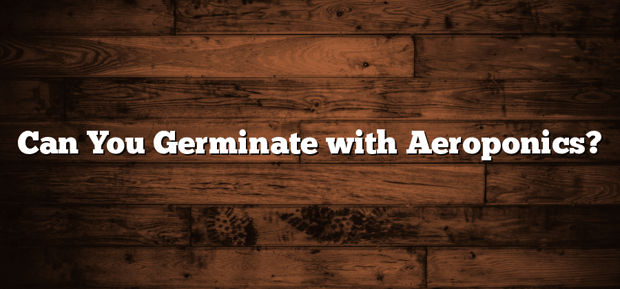 Can You Germinate with Aeroponics?