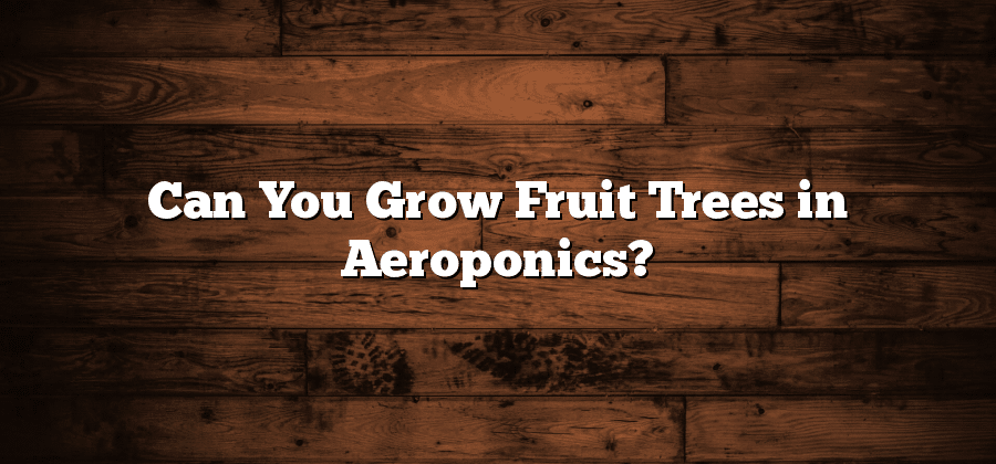 Can You Grow Fruit Trees in Aeroponics?