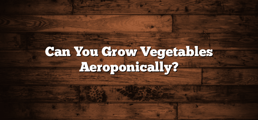 Can You Grow Vegetables Aeroponically?