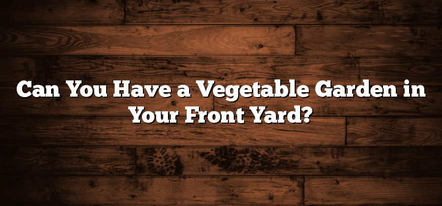 Can You Have a Vegetable Garden in Your Front Yard?