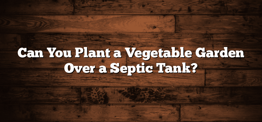 Can You Plant a Vegetable Garden Over a Septic Tank?